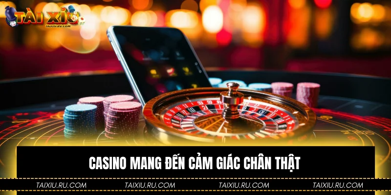 Casino mang đến cảm giác chân thật