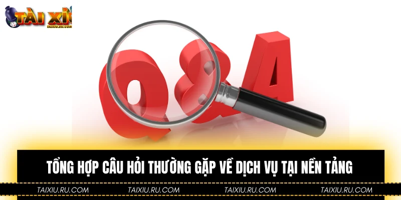 Tổng hợp câu hỏi thường gặp về dịch vụ tại nền tảng