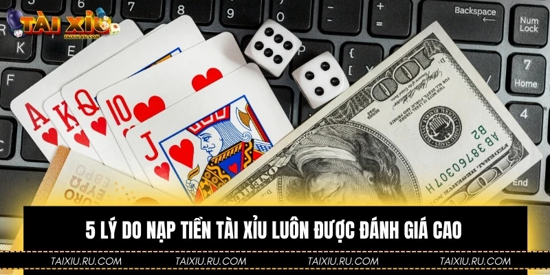 5 lý do nạp tiền Tài Xỉu luôn được đánh giá cao